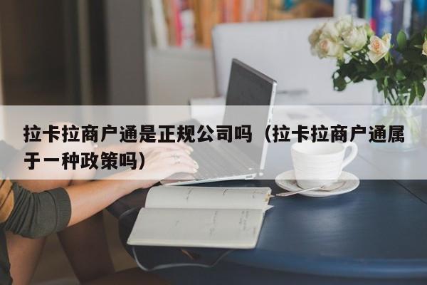 拉卡拉商户通是正规公司吗（拉卡拉商户通属于一种政策吗）