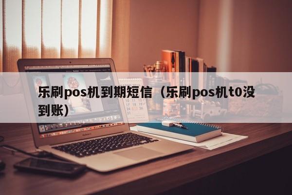 乐刷pos机到期短信（乐刷pos机t0没到账）