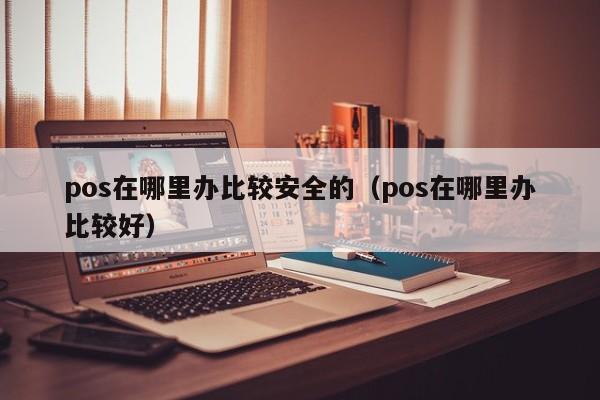 pos在哪里办比较安全的（pos在哪里办比较好）