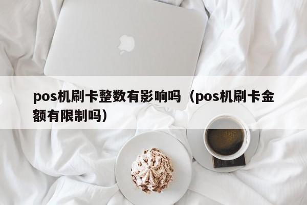 pos机刷卡整数有影响吗（pos机刷卡金额有限制吗）