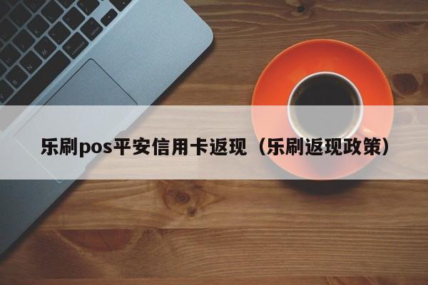 乐刷pos平安信用卡返现（乐刷返现政策）