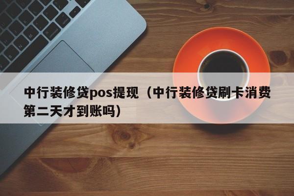 中行装修贷pos提现（中行装修贷刷卡消费第二天才到账吗）