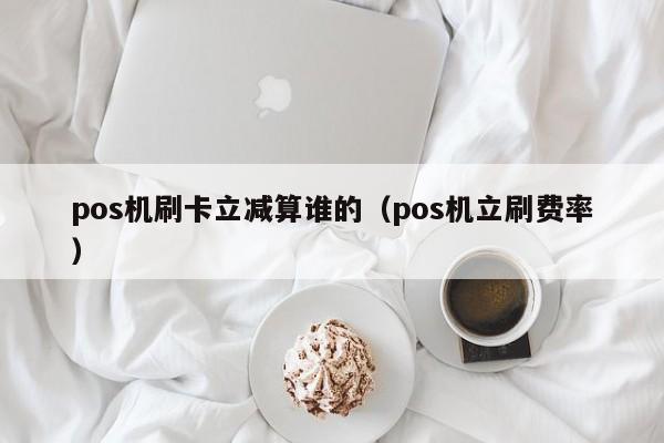 pos机刷卡立减算谁的（pos机立刷费率）