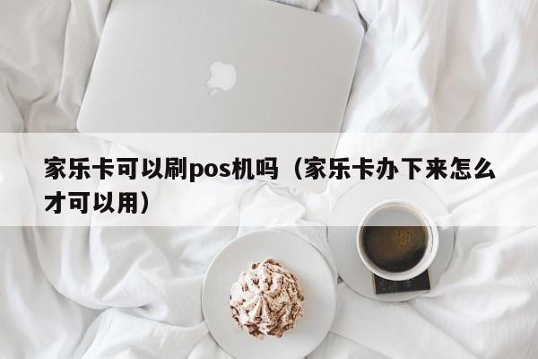 家乐卡可以刷pos机吗（家乐卡办下来怎么才可以用）