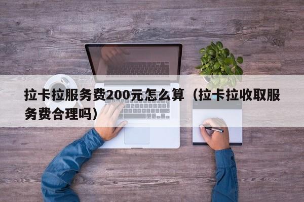 拉卡拉服务费200元怎么算（拉卡拉收取服务费合理吗）