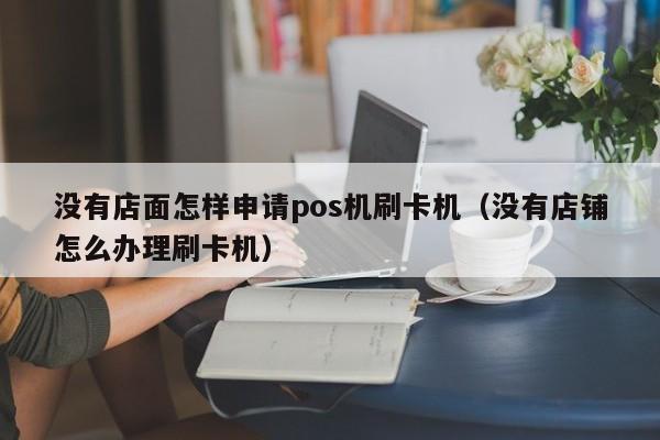 没有店面怎样申请pos机刷卡机（没有店铺怎么办理刷卡机）