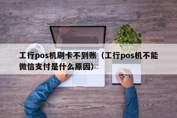 工行pos机刷卡不到账（工行pos机不能微信支付是什么原因）