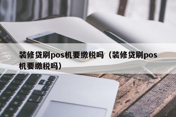 装修贷刷pos机要缴税吗（装修贷刷pos机要缴税吗）