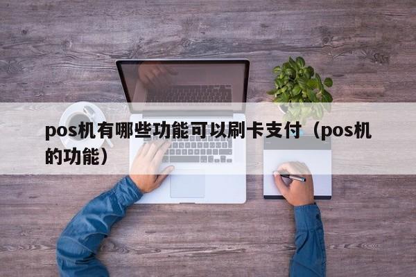 pos机有哪些功能可以刷卡支付（pos机的功能）