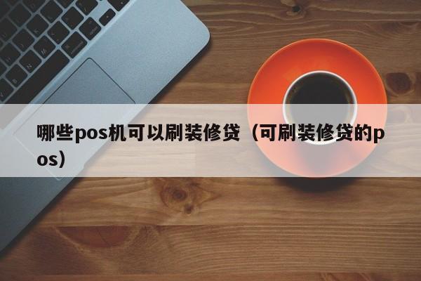 哪些pos机可以刷装修贷（可刷装修贷的pos）