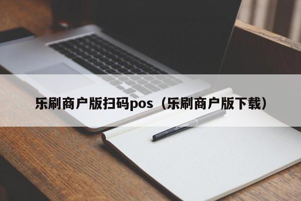 乐刷商户版扫码pos（乐刷商户版下载）