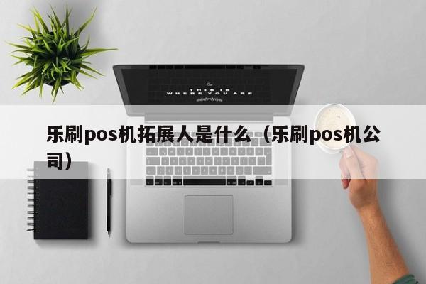 乐刷pos机拓展人是什么（乐刷pos机公司）