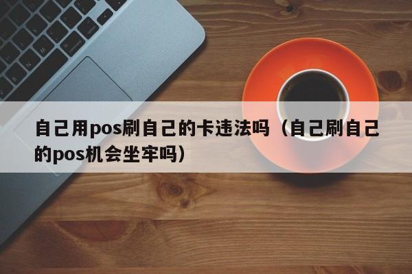 自己用pos刷自己的卡违法吗（自己刷自己的pos机会坐牢吗）