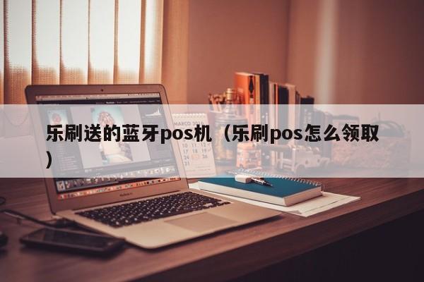 乐刷送的蓝牙pos机（乐刷pos怎么领取）