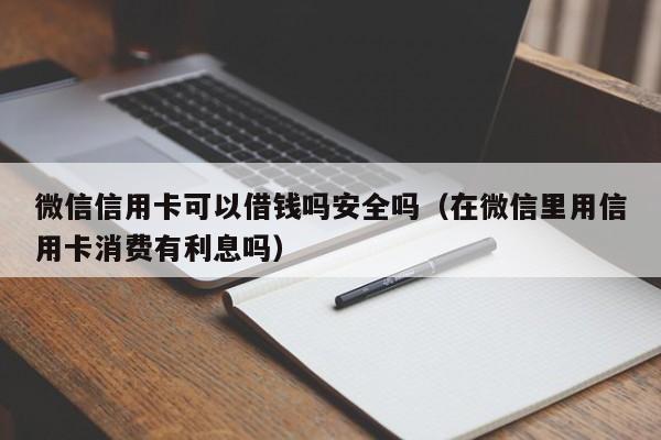 微信信用卡可以借钱吗安全吗（在微信里用信用卡消费有利息吗）