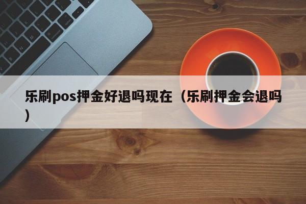 乐刷pos押金好退吗现在（乐刷押金会退吗）