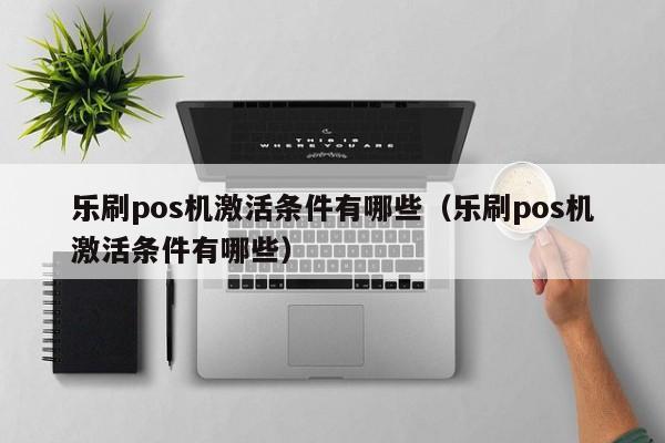 乐刷pos机激活条件有哪些（乐刷pos机激活条件有哪些）