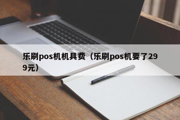 乐刷pos机机具费（乐刷pos机要了299元）