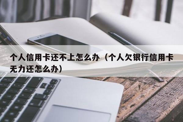 个人信用卡还不上怎么办（个人欠银行信用卡无力还怎么办）