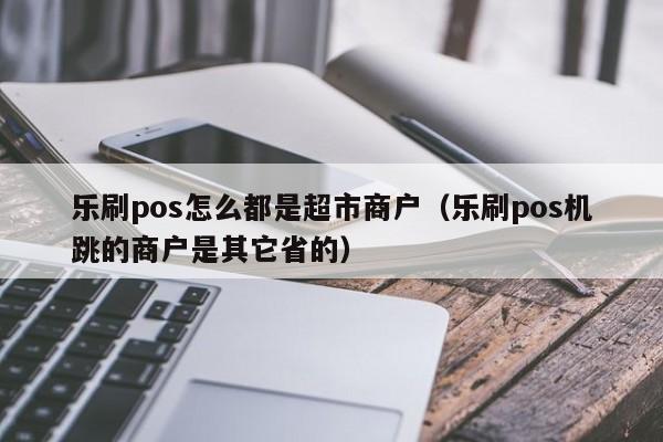 乐刷pos怎么都是超市商户（乐刷pos机跳的商户是其它省的）