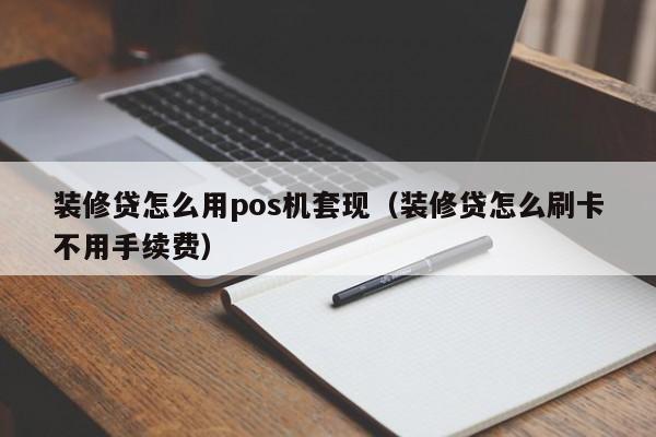 装修贷怎么用pos机套现（装修贷怎么刷卡不用手续费）