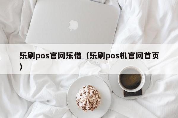 乐刷pos官网乐借（乐刷pos机官网首页）