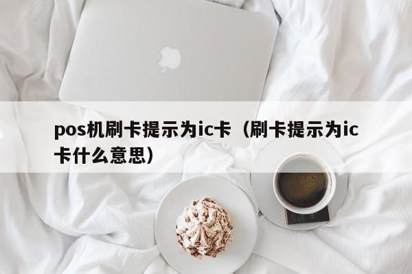 pos机刷卡提示为ic卡（刷卡提示为ic卡什么意思）