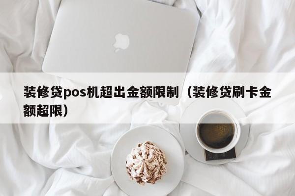 装修贷pos机超出金额限制（装修贷刷卡金额超限）