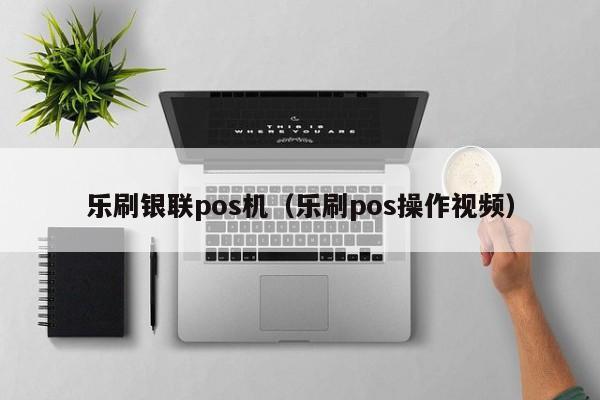 乐刷银联pos机（乐刷pos操作视频）