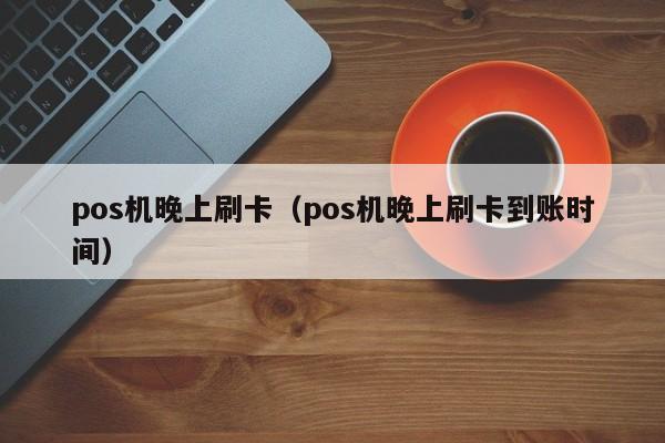 pos机晚上刷卡（pos机晚上刷卡到账时间）