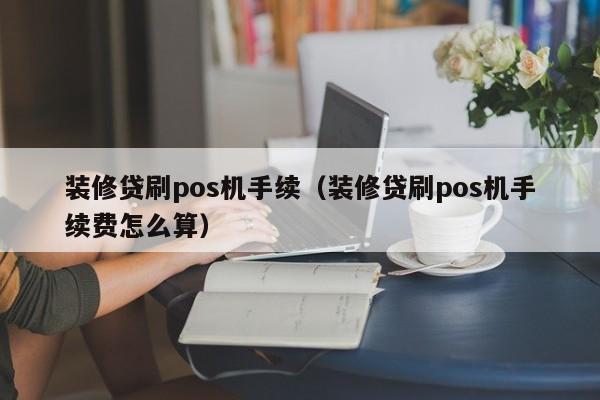 装修贷刷pos机手续（装修贷刷pos机手续费怎么算）