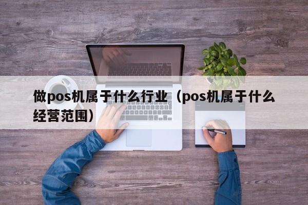 做pos机属于什么行业（pos机属于什么经营范围）