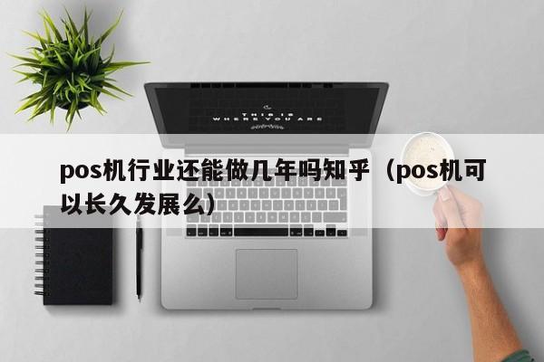 pos机行业还能做几年吗知乎（pos机可以长久发展么）