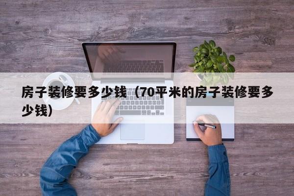 房子装修要多少钱（70平米的房子装修要多少钱）