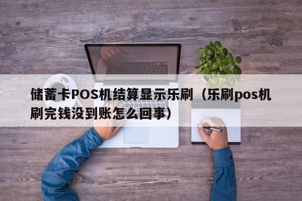 储蓄卡POS机结算显示乐刷（乐刷pos机刷完钱没到账怎么回事）