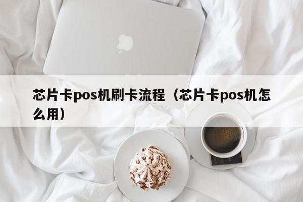 芯片卡pos机刷卡流程（芯片卡pos机怎么用）