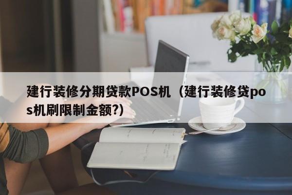 建行装修分期贷款POS机（建行装修贷pos机刷限制金额?）