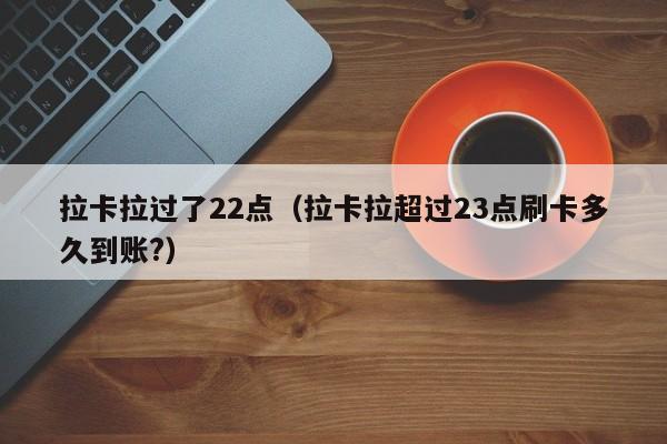 拉卡拉过了22点（拉卡拉超过23点刷卡多久到账?）