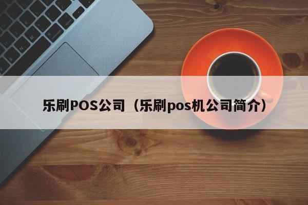 乐刷POS公司（乐刷pos机公司简介）