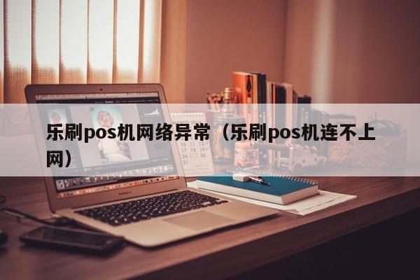 乐刷pos机网络异常（乐刷pos机连不上网）