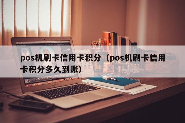 pos机刷卡信用卡积分（pos机刷卡信用卡积分多久到账）