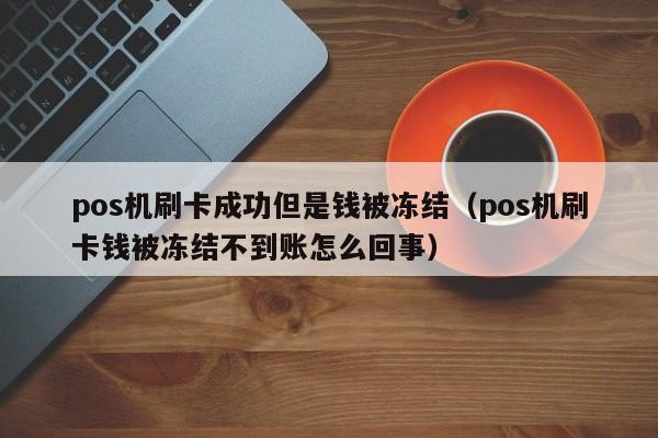 pos机刷卡成功但是钱被冻结（pos机刷卡钱被冻结不到账怎么回事）