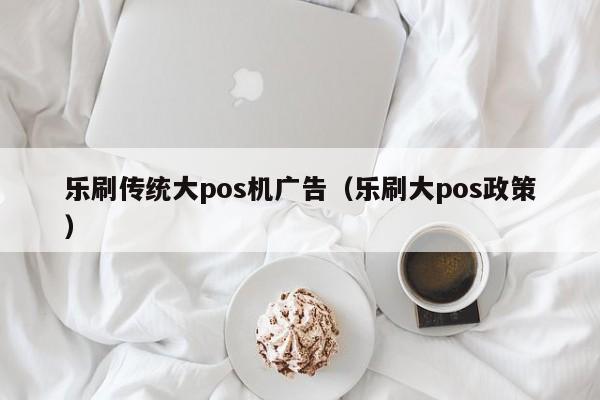 乐刷传统大pos机广告（乐刷大pos政策）