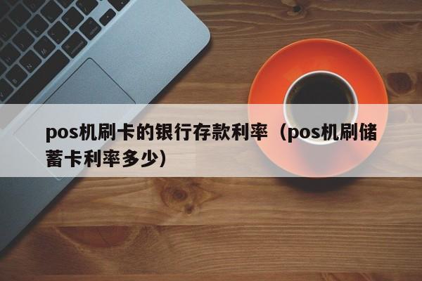 pos机刷卡的银行存款利率（pos机刷储蓄卡利率多少）