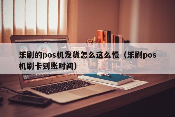 乐刷的pos机发货怎么这么慢（乐刷pos机刷卡到账时间）