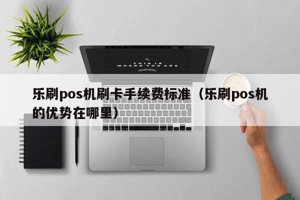 乐刷pos机刷卡手续费标准（乐刷pos机的优势在哪里）