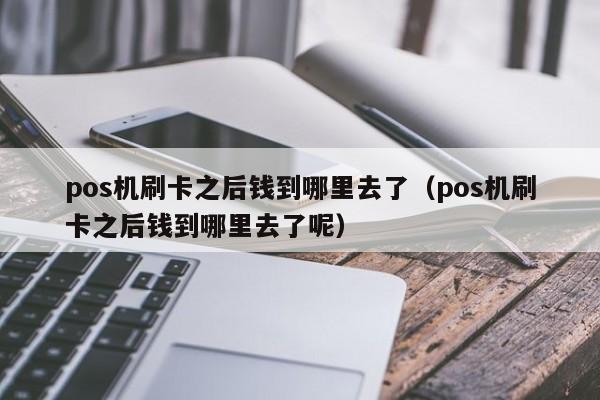 pos机刷卡之后钱到哪里去了（pos机刷卡之后钱到哪里去了呢）