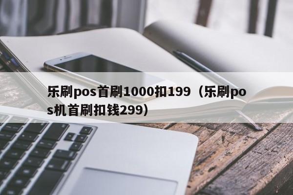 乐刷pos首刷1000扣199（乐刷pos机首刷扣钱299）