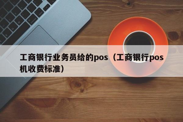 工商银行业务员给的pos（工商银行pos机收费标准）