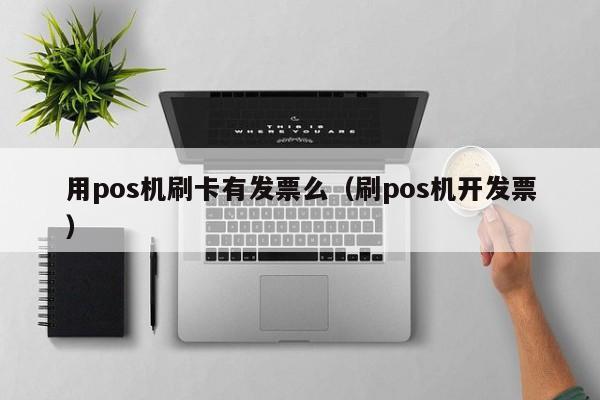 用pos机刷卡有发票么（刷pos机开发票）